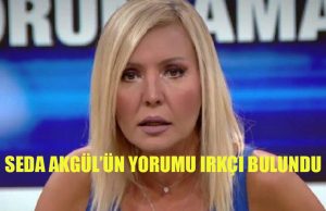 SEDA AKGÜL’ÜN YORUMU IRKÇI BULUNDU